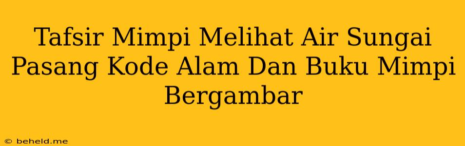 Tafsir Mimpi Melihat Air Sungai Pasang Kode Alam Dan Buku Mimpi Bergambar