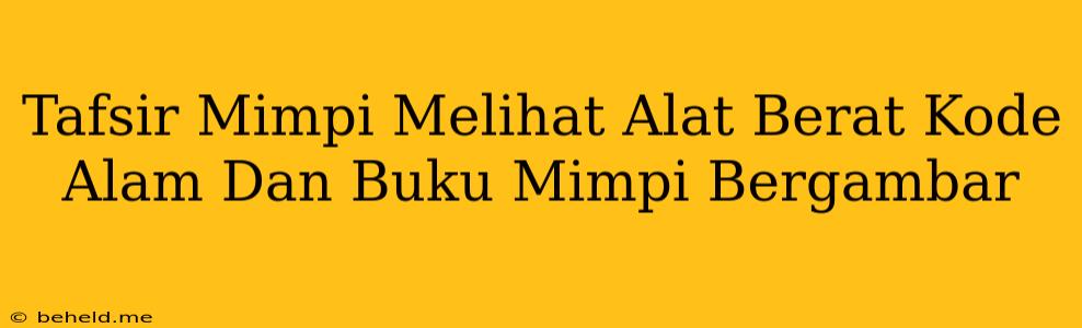 Tafsir Mimpi Melihat Alat Berat Kode Alam Dan Buku Mimpi Bergambar