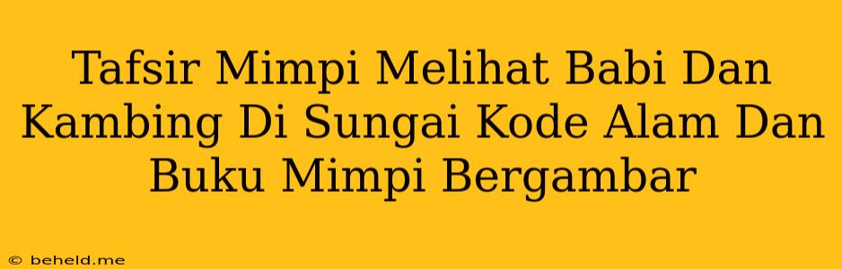 Tafsir Mimpi Melihat Babi Dan Kambing Di Sungai Kode Alam Dan Buku Mimpi Bergambar