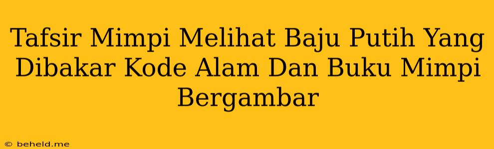 Tafsir Mimpi Melihat Baju Putih Yang Dibakar Kode Alam Dan Buku Mimpi Bergambar