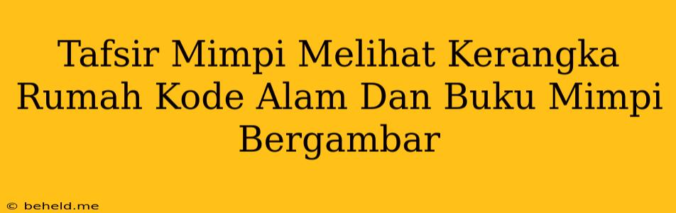 Tafsir Mimpi Melihat Kerangka Rumah Kode Alam Dan Buku Mimpi Bergambar