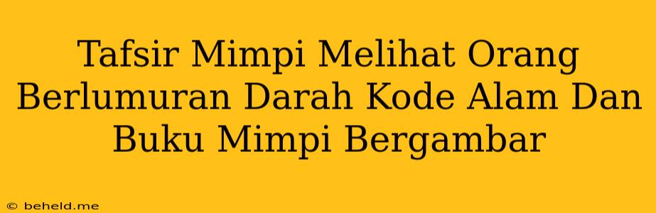 Tafsir Mimpi Melihat Orang Berlumuran Darah Kode Alam Dan Buku Mimpi Bergambar