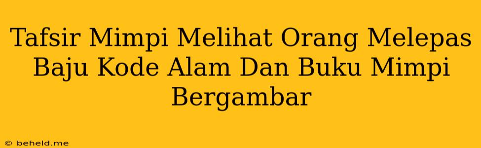 Tafsir Mimpi Melihat Orang Melepas Baju Kode Alam Dan Buku Mimpi Bergambar