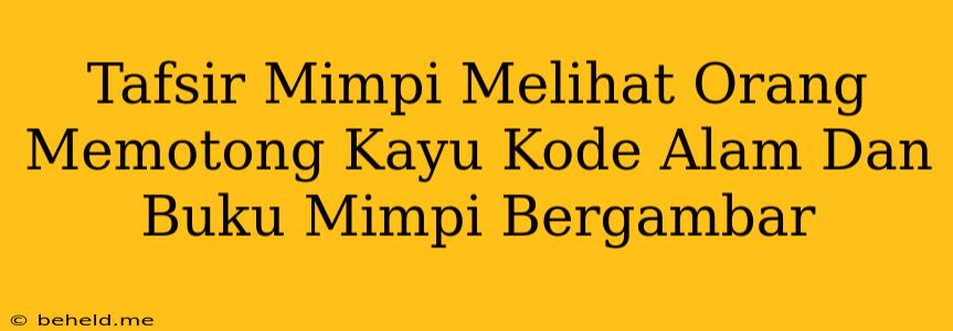 Tafsir Mimpi Melihat Orang Memotong Kayu Kode Alam Dan Buku Mimpi Bergambar