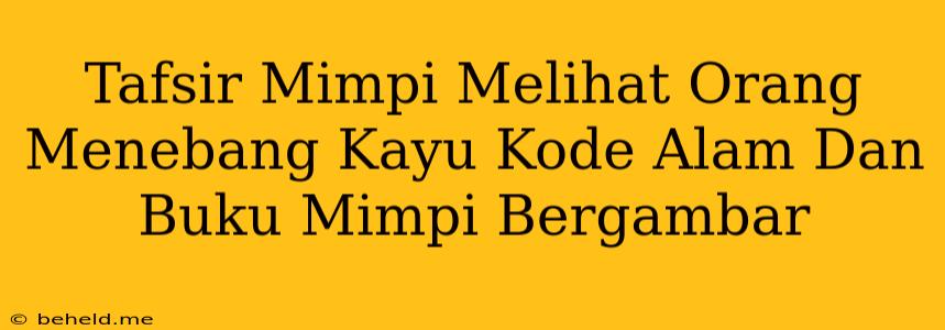 Tafsir Mimpi Melihat Orang Menebang Kayu Kode Alam Dan Buku Mimpi Bergambar