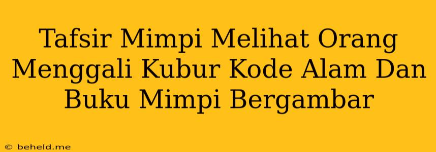 Tafsir Mimpi Melihat Orang Menggali Kubur Kode Alam Dan Buku Mimpi Bergambar