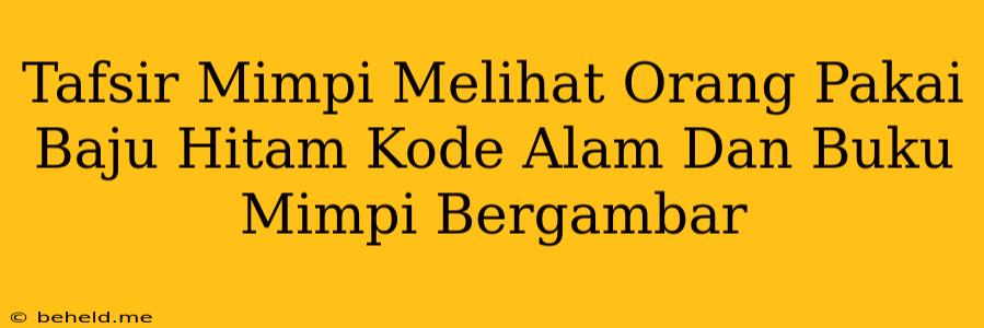 Tafsir Mimpi Melihat Orang Pakai Baju Hitam Kode Alam Dan Buku Mimpi Bergambar