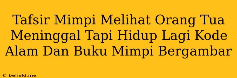 Tafsir Mimpi Melihat Orang Tua Meninggal Tapi Hidup Lagi Kode Alam Dan Buku Mimpi Bergambar