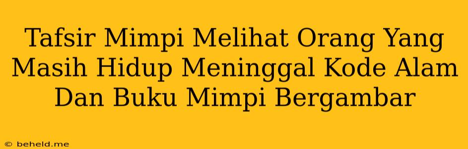 Tafsir Mimpi Melihat Orang Yang Masih Hidup Meninggal Kode Alam Dan Buku Mimpi Bergambar