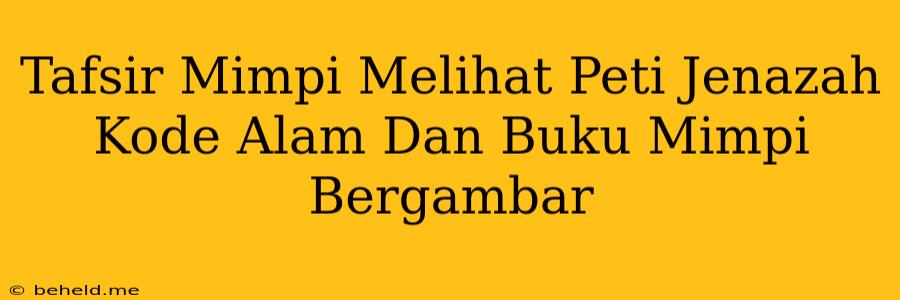 Tafsir Mimpi Melihat Peti Jenazah Kode Alam Dan Buku Mimpi Bergambar