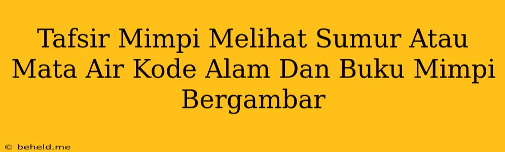 Tafsir Mimpi Melihat Sumur Atau Mata Air Kode Alam Dan Buku Mimpi Bergambar