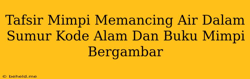 Tafsir Mimpi Memancing Air Dalam Sumur Kode Alam Dan Buku Mimpi Bergambar