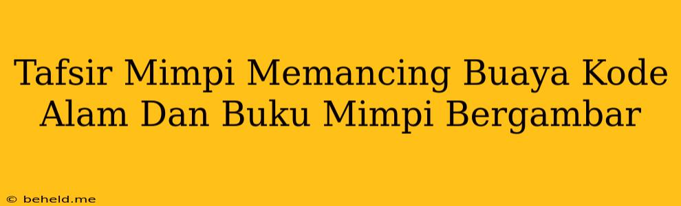 Tafsir Mimpi Memancing Buaya Kode Alam Dan Buku Mimpi Bergambar