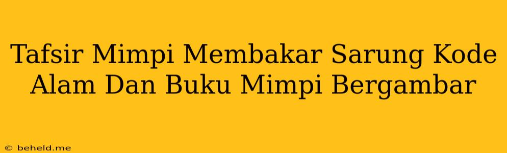 Tafsir Mimpi Membakar Sarung Kode Alam Dan Buku Mimpi Bergambar