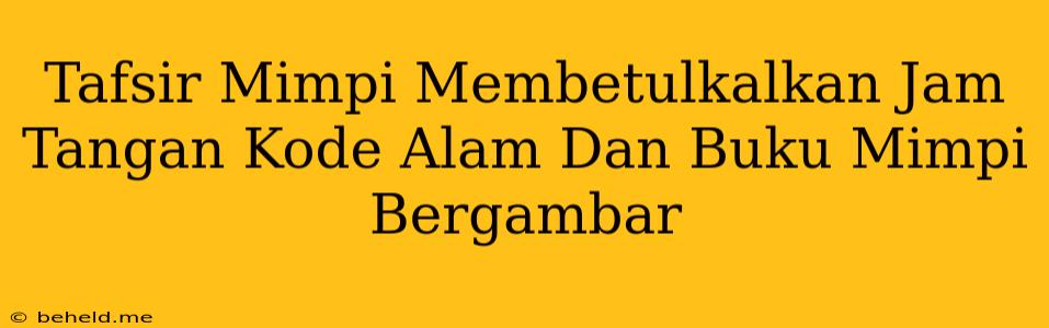 Tafsir Mimpi Membetulkalkan Jam Tangan Kode Alam Dan Buku Mimpi Bergambar