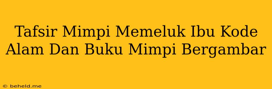 Tafsir Mimpi Memeluk Ibu Kode Alam Dan Buku Mimpi Bergambar