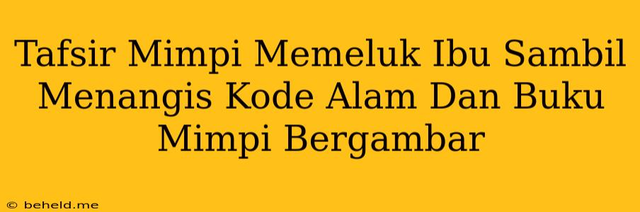 Tafsir Mimpi Memeluk Ibu Sambil Menangis Kode Alam Dan Buku Mimpi Bergambar