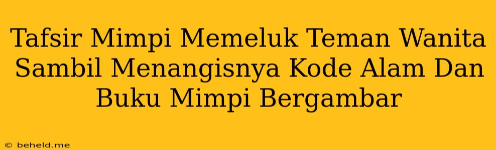 Tafsir Mimpi Memeluk Teman Wanita Sambil Menangisnya Kode Alam Dan Buku Mimpi Bergambar