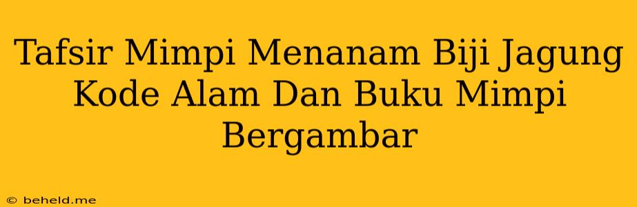 Tafsir Mimpi Menanam Biji Jagung Kode Alam Dan Buku Mimpi Bergambar