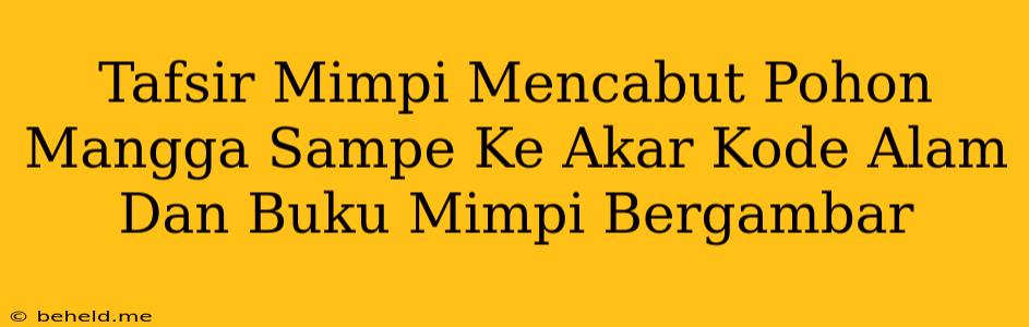 Tafsir Mimpi Mencabut Pohon Mangga Sampe Ke Akar Kode Alam Dan Buku Mimpi Bergambar