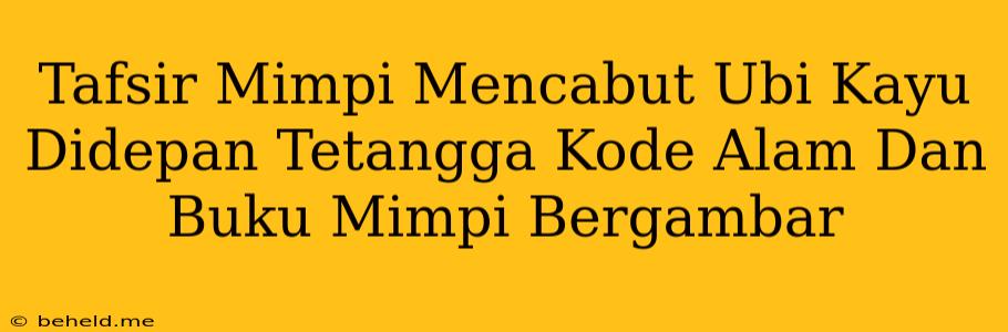 Tafsir Mimpi Mencabut Ubi Kayu Didepan Tetangga Kode Alam Dan Buku Mimpi Bergambar