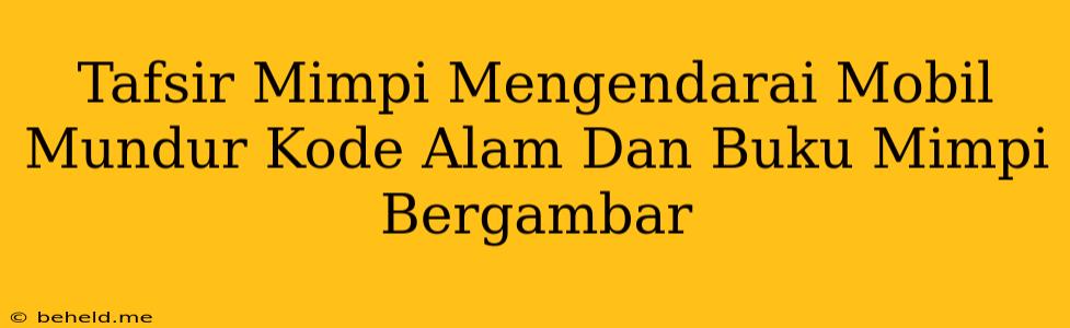 Tafsir Mimpi Mengendarai Mobil Mundur Kode Alam Dan Buku Mimpi Bergambar