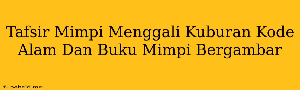 Tafsir Mimpi Menggali Kuburan Kode Alam Dan Buku Mimpi Bergambar