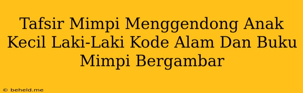 Tafsir Mimpi Menggendong Anak Kecil Laki-Laki Kode Alam Dan Buku Mimpi Bergambar