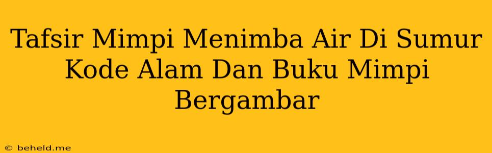 Tafsir Mimpi Menimba Air Di Sumur Kode Alam Dan Buku Mimpi Bergambar