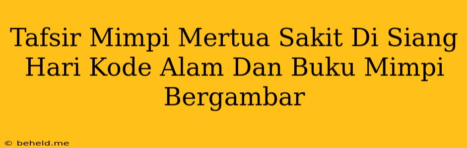 Tafsir Mimpi Mertua Sakit Di Siang Hari Kode Alam Dan Buku Mimpi Bergambar