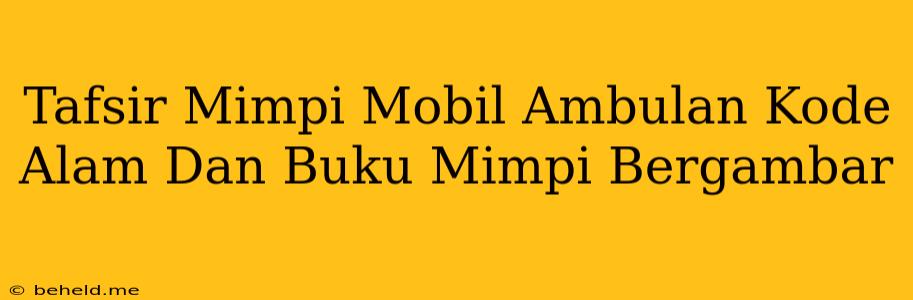 Tafsir Mimpi Mobil Ambulan Kode Alam Dan Buku Mimpi Bergambar