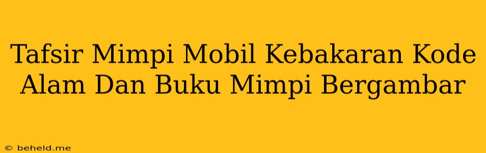 Tafsir Mimpi Mobil Kebakaran Kode Alam Dan Buku Mimpi Bergambar