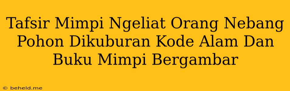 Tafsir Mimpi Ngeliat Orang Nebang Pohon Dikuburan Kode Alam Dan Buku Mimpi Bergambar