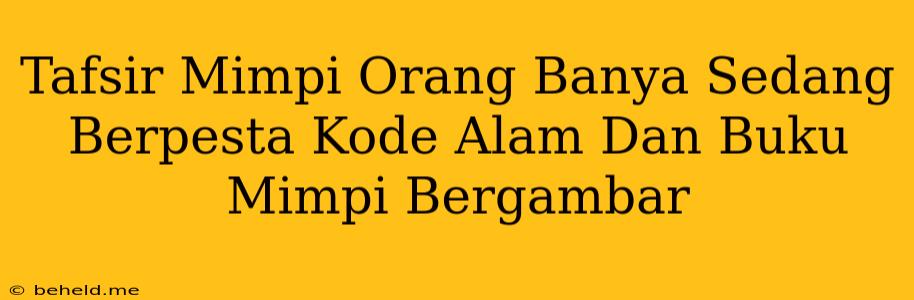 Tafsir Mimpi Orang Banya Sedang Berpesta Kode Alam Dan Buku Mimpi Bergambar