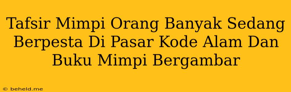 Tafsir Mimpi Orang Banyak Sedang Berpesta Di Pasar Kode Alam Dan Buku Mimpi Bergambar