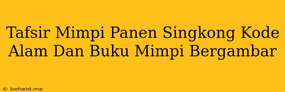 Tafsir Mimpi Panen Singkong Kode Alam Dan Buku Mimpi Bergambar