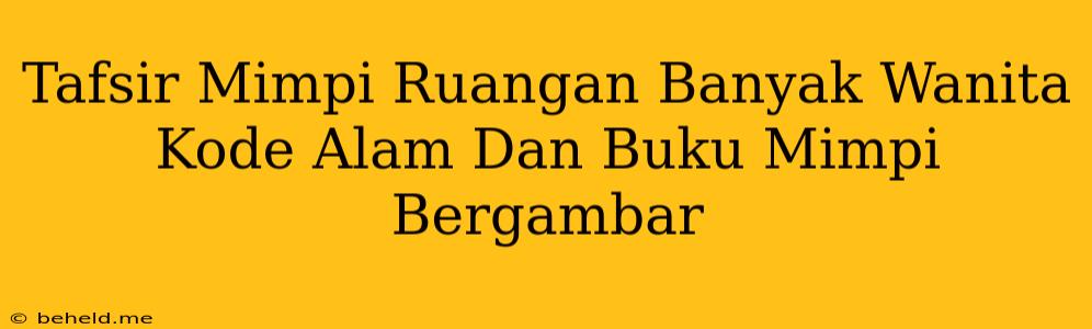 Tafsir Mimpi Ruangan Banyak Wanita Kode Alam Dan Buku Mimpi Bergambar