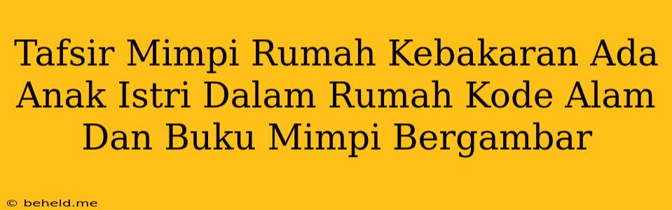 Tafsir Mimpi Rumah Kebakaran Ada Anak Istri Dalam Rumah Kode Alam Dan Buku Mimpi Bergambar