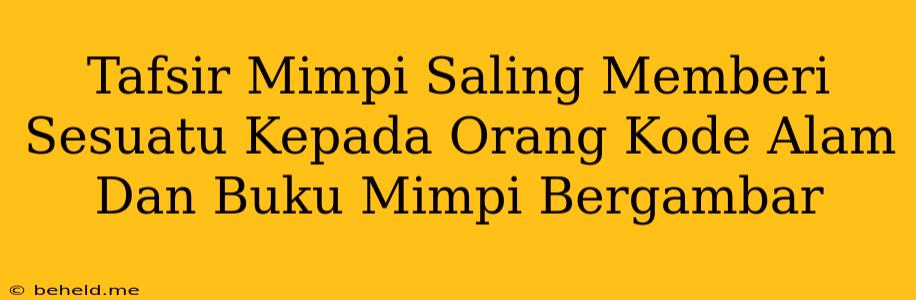 Tafsir Mimpi Saling Memberi Sesuatu Kepada Orang Kode Alam Dan Buku Mimpi Bergambar