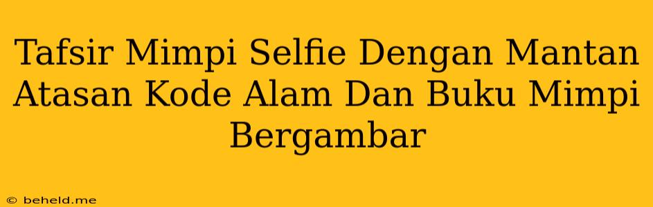 Tafsir Mimpi Selfie Dengan Mantan Atasan Kode Alam Dan Buku Mimpi Bergambar