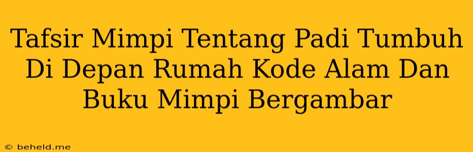 Tafsir Mimpi Tentang Padi Tumbuh Di Depan Rumah Kode Alam Dan Buku Mimpi Bergambar