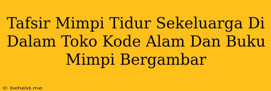 Tafsir Mimpi Tidur Sekeluarga Di Dalam Toko Kode Alam Dan Buku Mimpi Bergambar