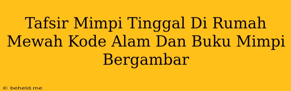 Tafsir Mimpi Tinggal Di Rumah Mewah Kode Alam Dan Buku Mimpi Bergambar