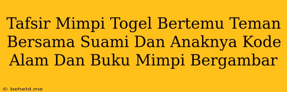 Tafsir Mimpi Togel Bertemu Teman Bersama Suami Dan Anaknya Kode Alam Dan Buku Mimpi Bergambar