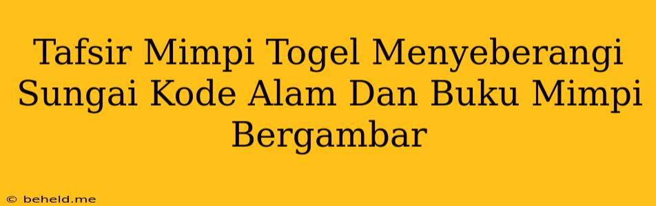 Tafsir Mimpi Togel Menyeberangi Sungai Kode Alam Dan Buku Mimpi Bergambar