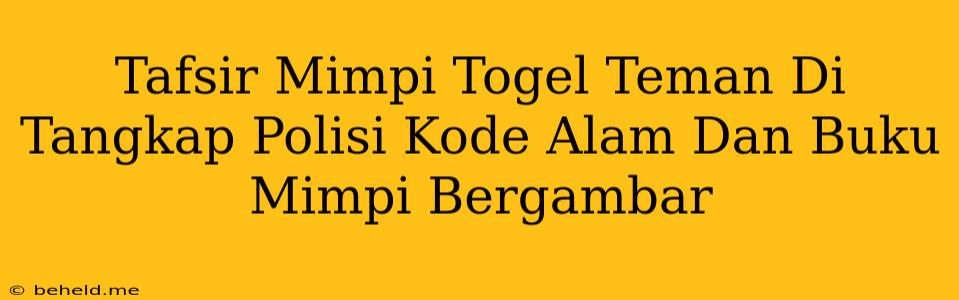 Tafsir Mimpi Togel Teman Di Tangkap Polisi Kode Alam Dan Buku Mimpi Bergambar