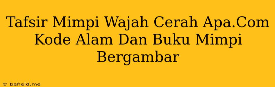 Tafsir Mimpi Wajah Cerah Apa.Com Kode Alam Dan Buku Mimpi Bergambar