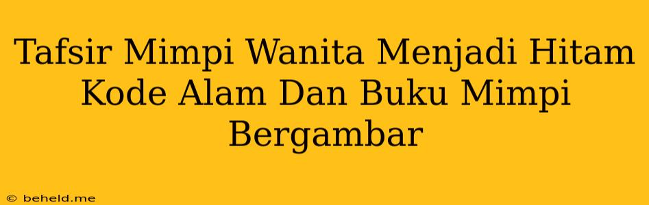 Tafsir Mimpi Wanita Menjadi Hitam Kode Alam Dan Buku Mimpi Bergambar